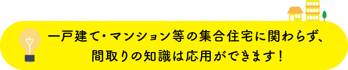 一戸建て・マンション等の集合住宅に関わらず、間取りの知識は応用ができます！