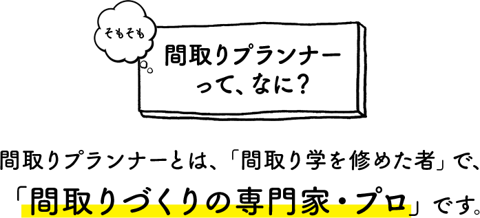 そもそも間取りプランナーって、なに？：間取りプランナーとは、「間取り学を修めた者」で、「間取りづくりの専門家・プロ」です。